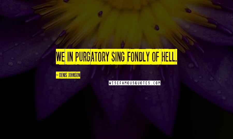 Denis Johnson Quotes: We in Purgatory sing fondly of Hell.