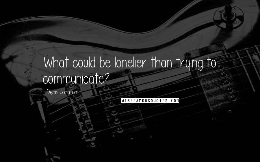 Denis Johnson Quotes: What could be lonelier than trying to communicate?