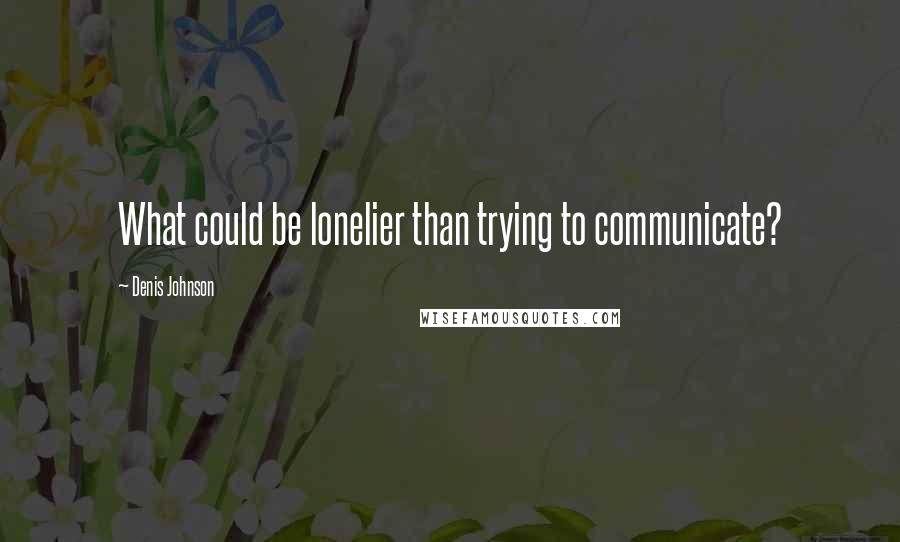 Denis Johnson Quotes: What could be lonelier than trying to communicate?