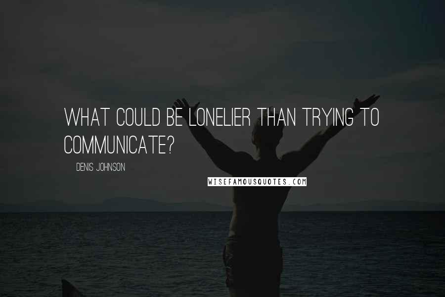 Denis Johnson Quotes: What could be lonelier than trying to communicate?