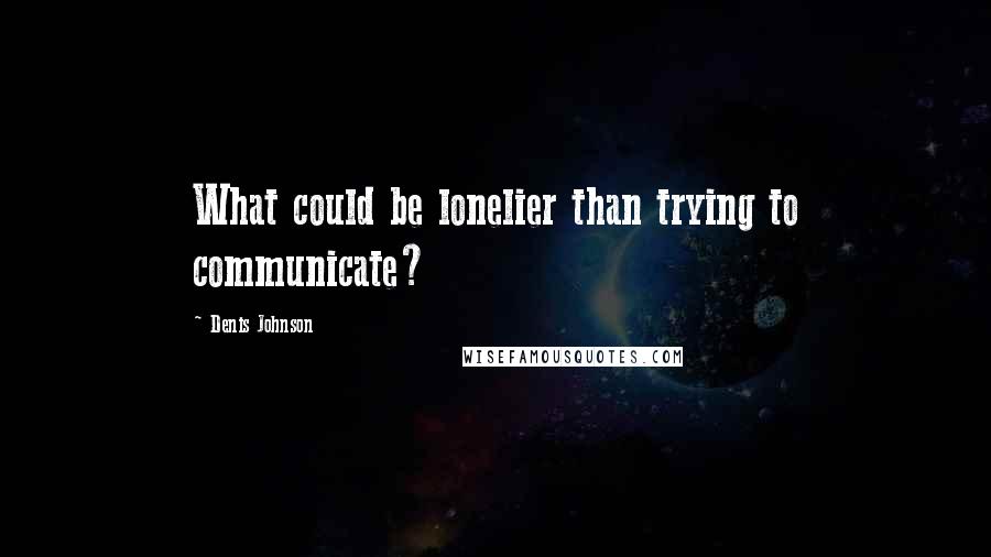 Denis Johnson Quotes: What could be lonelier than trying to communicate?