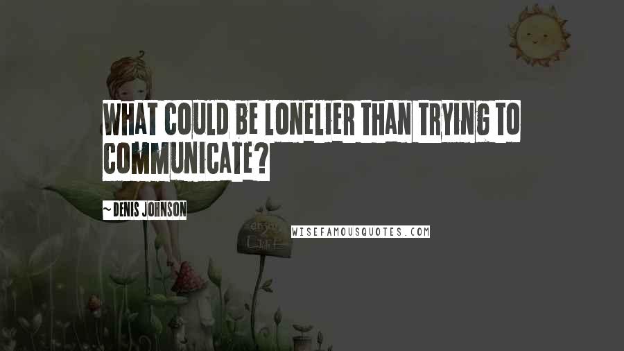 Denis Johnson Quotes: What could be lonelier than trying to communicate?