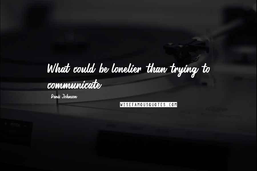 Denis Johnson Quotes: What could be lonelier than trying to communicate?