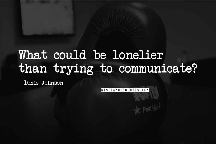 Denis Johnson Quotes: What could be lonelier than trying to communicate?