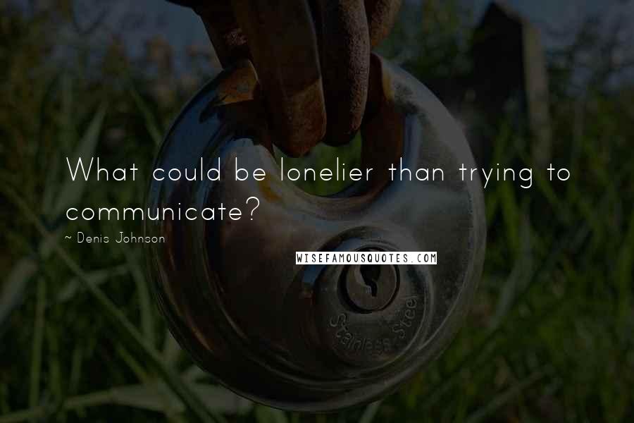 Denis Johnson Quotes: What could be lonelier than trying to communicate?