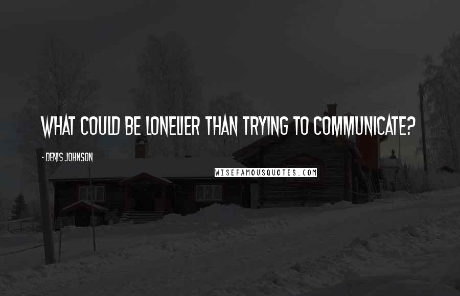 Denis Johnson Quotes: What could be lonelier than trying to communicate?