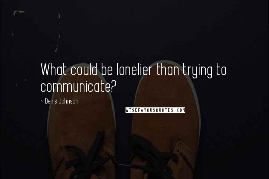 Denis Johnson Quotes: What could be lonelier than trying to communicate?