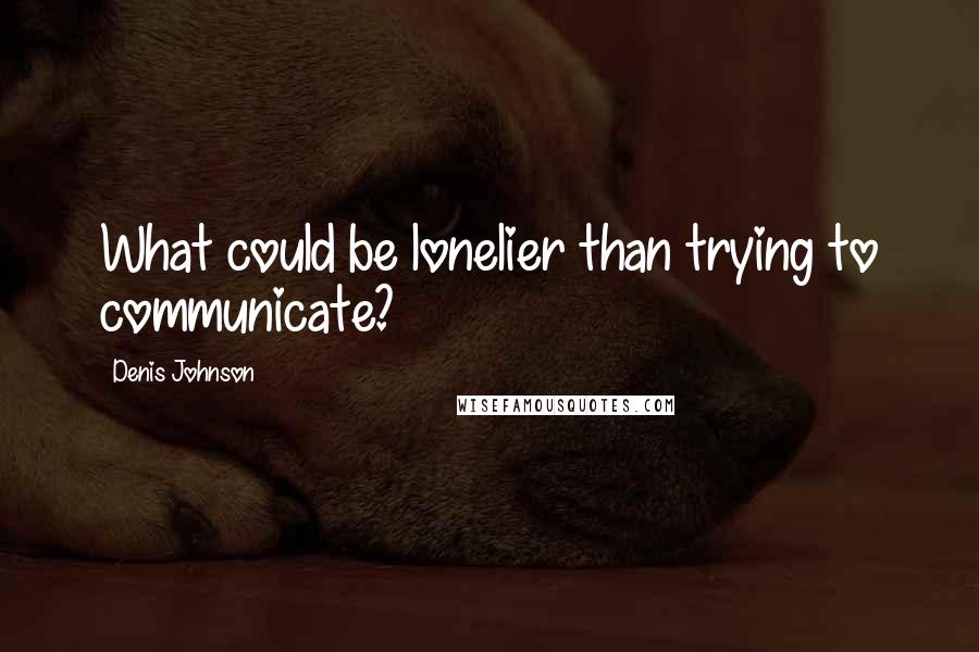 Denis Johnson Quotes: What could be lonelier than trying to communicate?