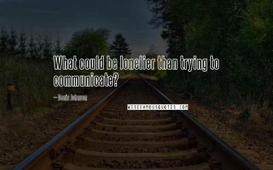 Denis Johnson Quotes: What could be lonelier than trying to communicate?