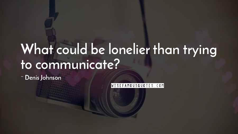 Denis Johnson Quotes: What could be lonelier than trying to communicate?