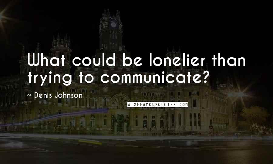 Denis Johnson Quotes: What could be lonelier than trying to communicate?