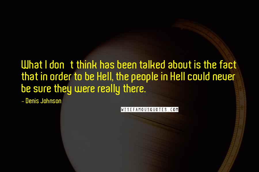 Denis Johnson Quotes: What I don't think has been talked about is the fact that in order to be Hell, the people in Hell could never be sure they were really there.