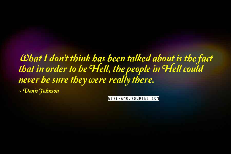 Denis Johnson Quotes: What I don't think has been talked about is the fact that in order to be Hell, the people in Hell could never be sure they were really there.