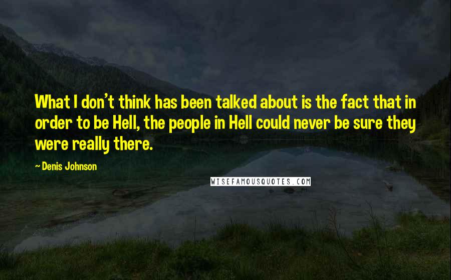 Denis Johnson Quotes: What I don't think has been talked about is the fact that in order to be Hell, the people in Hell could never be sure they were really there.