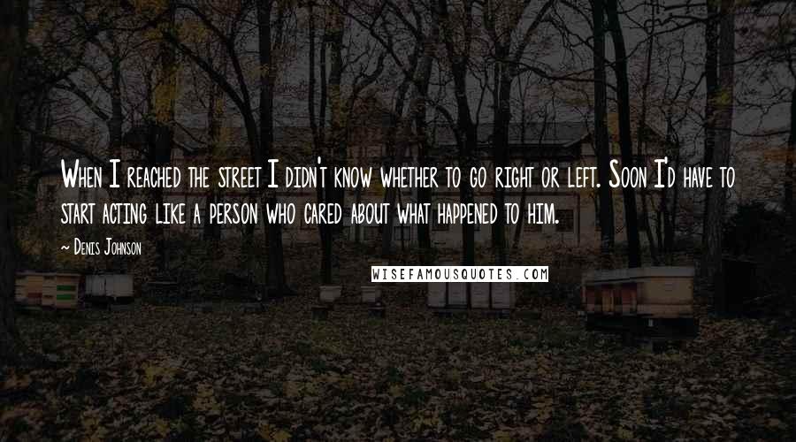 Denis Johnson Quotes: When I reached the street I didn't know whether to go right or left. Soon I'd have to start acting like a person who cared about what happened to him.