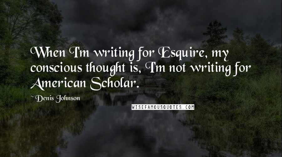 Denis Johnson Quotes: When I'm writing for Esquire, my conscious thought is, I'm not writing for American Scholar.