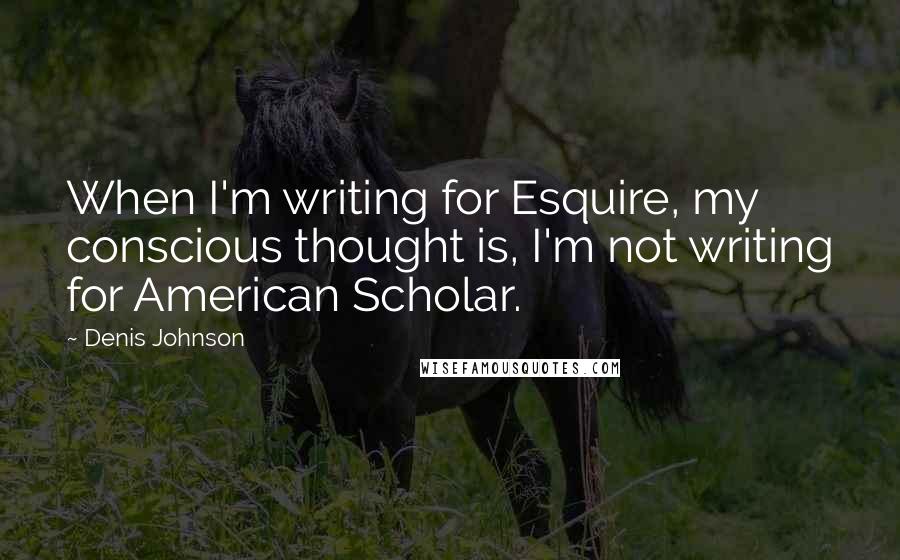 Denis Johnson Quotes: When I'm writing for Esquire, my conscious thought is, I'm not writing for American Scholar.