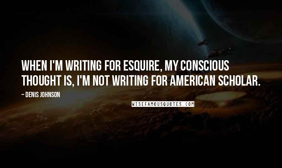 Denis Johnson Quotes: When I'm writing for Esquire, my conscious thought is, I'm not writing for American Scholar.