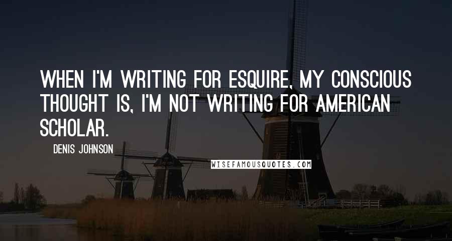 Denis Johnson Quotes: When I'm writing for Esquire, my conscious thought is, I'm not writing for American Scholar.