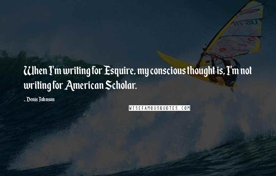 Denis Johnson Quotes: When I'm writing for Esquire, my conscious thought is, I'm not writing for American Scholar.