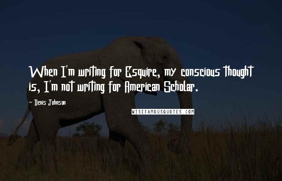 Denis Johnson Quotes: When I'm writing for Esquire, my conscious thought is, I'm not writing for American Scholar.