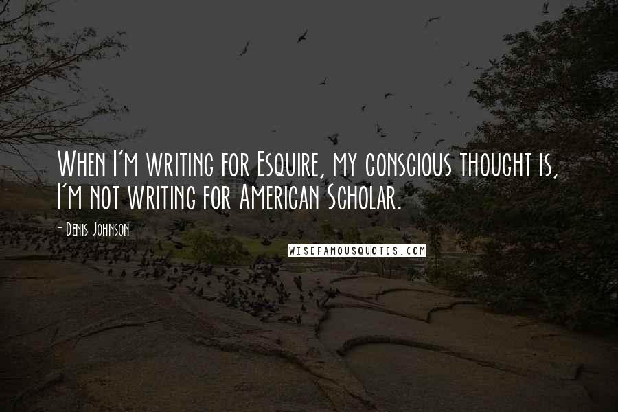 Denis Johnson Quotes: When I'm writing for Esquire, my conscious thought is, I'm not writing for American Scholar.