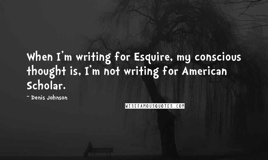 Denis Johnson Quotes: When I'm writing for Esquire, my conscious thought is, I'm not writing for American Scholar.