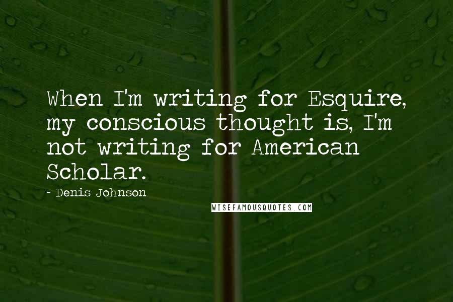 Denis Johnson Quotes: When I'm writing for Esquire, my conscious thought is, I'm not writing for American Scholar.