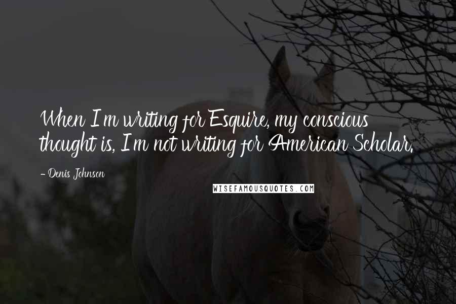 Denis Johnson Quotes: When I'm writing for Esquire, my conscious thought is, I'm not writing for American Scholar.