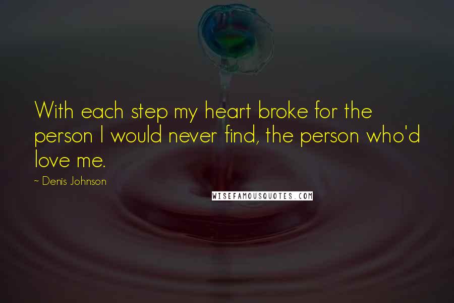 Denis Johnson Quotes: With each step my heart broke for the person I would never find, the person who'd love me.