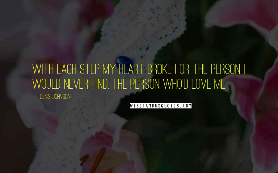 Denis Johnson Quotes: With each step my heart broke for the person I would never find, the person who'd love me.
