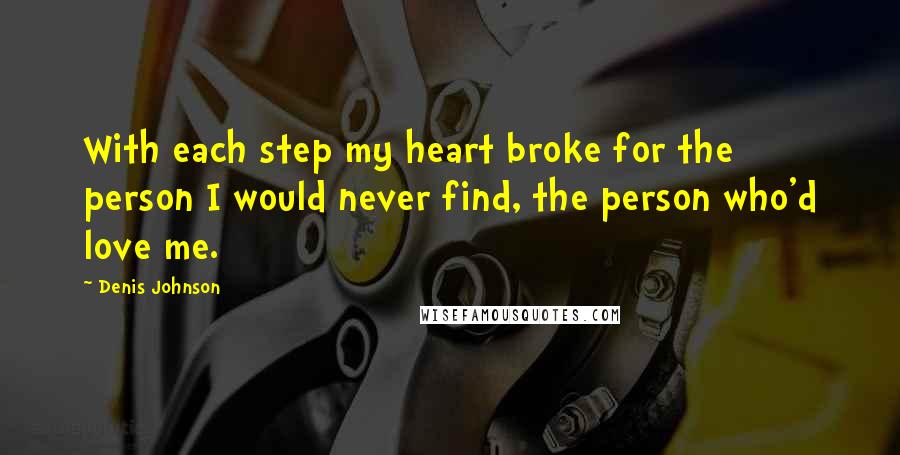 Denis Johnson Quotes: With each step my heart broke for the person I would never find, the person who'd love me.