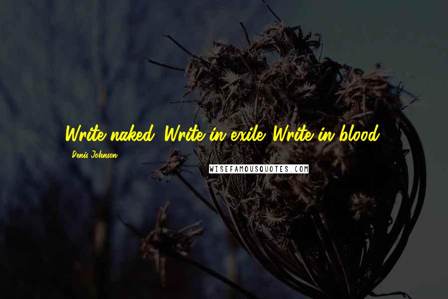 Denis Johnson Quotes: Write naked. Write in exile. Write in blood.