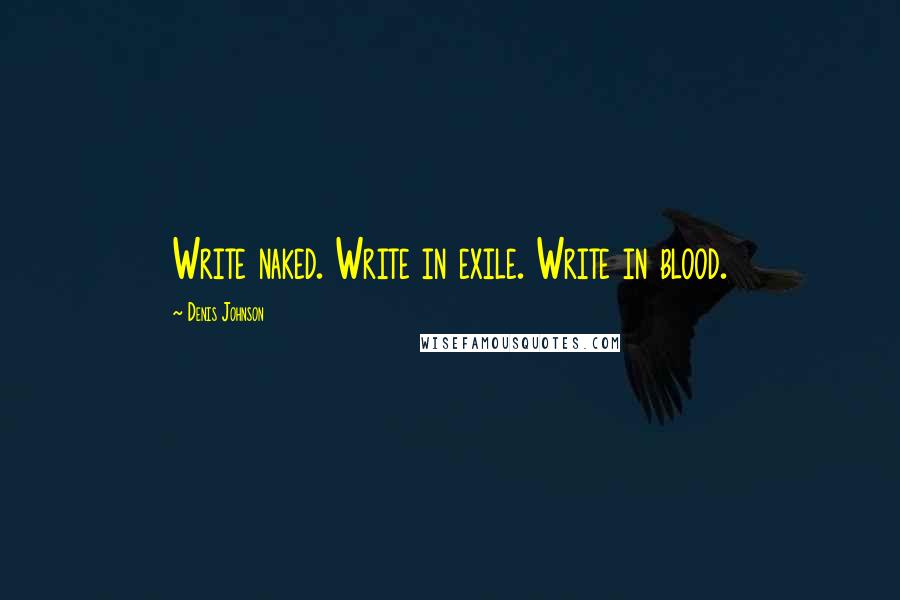 Denis Johnson Quotes: Write naked. Write in exile. Write in blood.