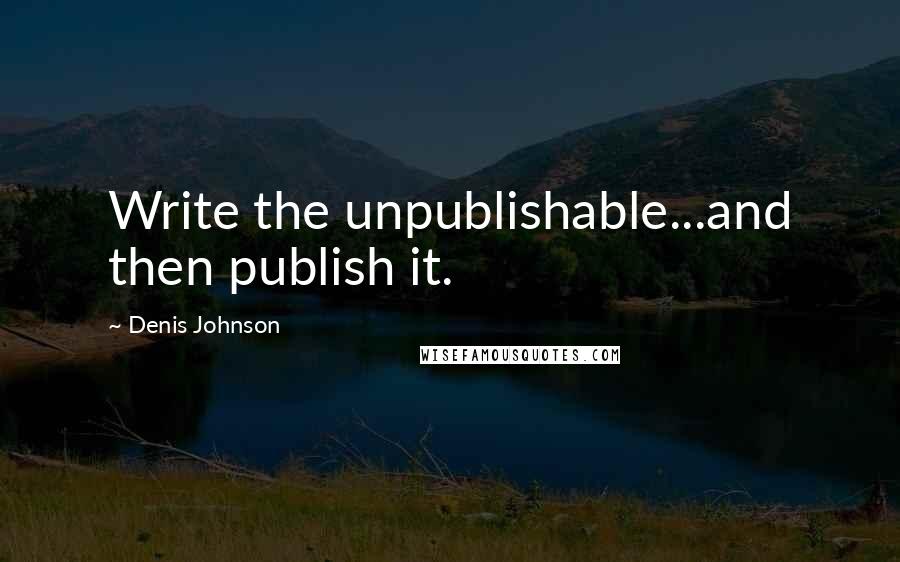 Denis Johnson Quotes: Write the unpublishable...and then publish it.