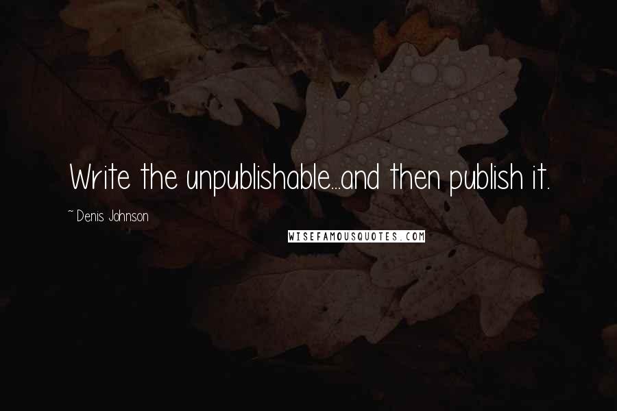 Denis Johnson Quotes: Write the unpublishable...and then publish it.