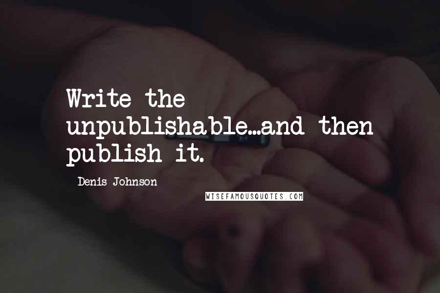 Denis Johnson Quotes: Write the unpublishable...and then publish it.