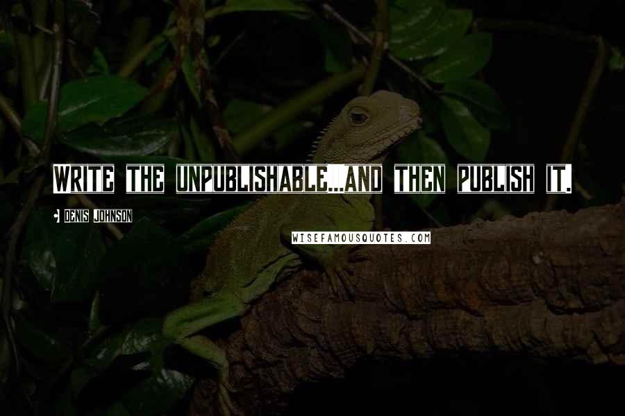 Denis Johnson Quotes: Write the unpublishable...and then publish it.