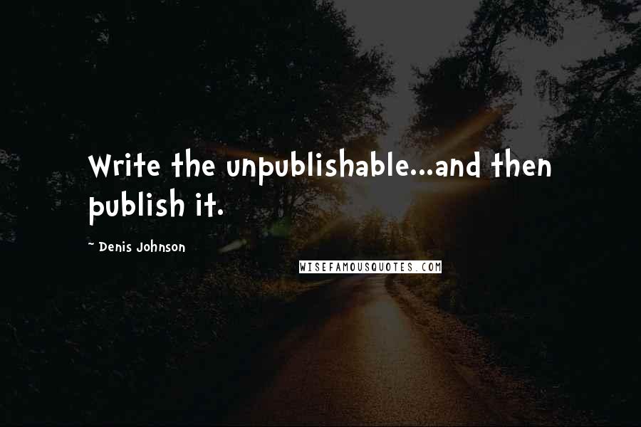 Denis Johnson Quotes: Write the unpublishable...and then publish it.