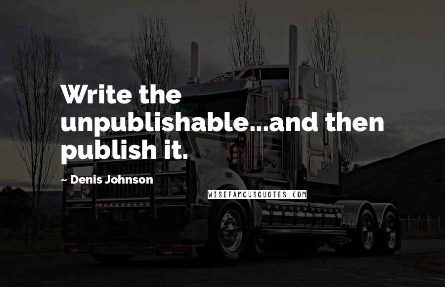 Denis Johnson Quotes: Write the unpublishable...and then publish it.