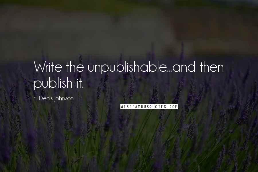 Denis Johnson Quotes: Write the unpublishable...and then publish it.