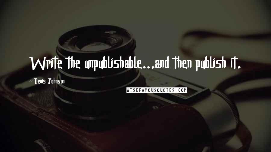 Denis Johnson Quotes: Write the unpublishable...and then publish it.