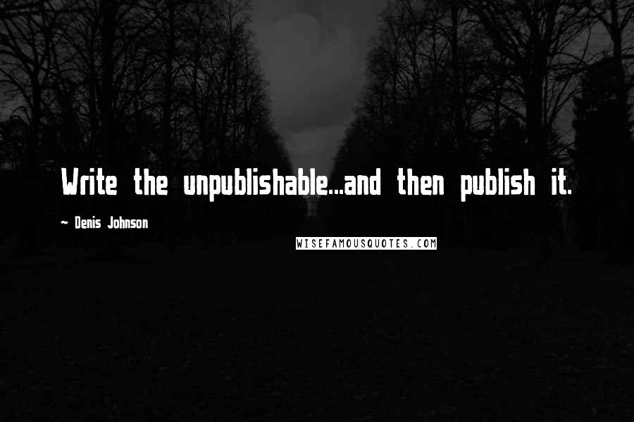 Denis Johnson Quotes: Write the unpublishable...and then publish it.