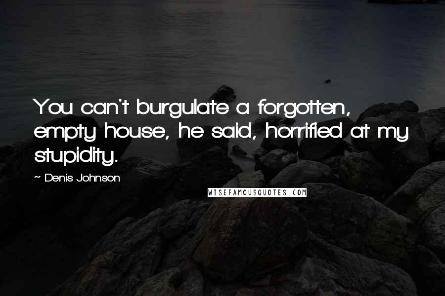 Denis Johnson Quotes: You can't burgulate a forgotten, empty house, he said, horrified at my stupidity.