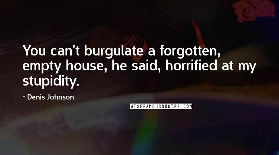 Denis Johnson Quotes: You can't burgulate a forgotten, empty house, he said, horrified at my stupidity.