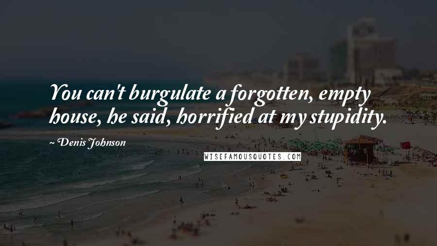 Denis Johnson Quotes: You can't burgulate a forgotten, empty house, he said, horrified at my stupidity.