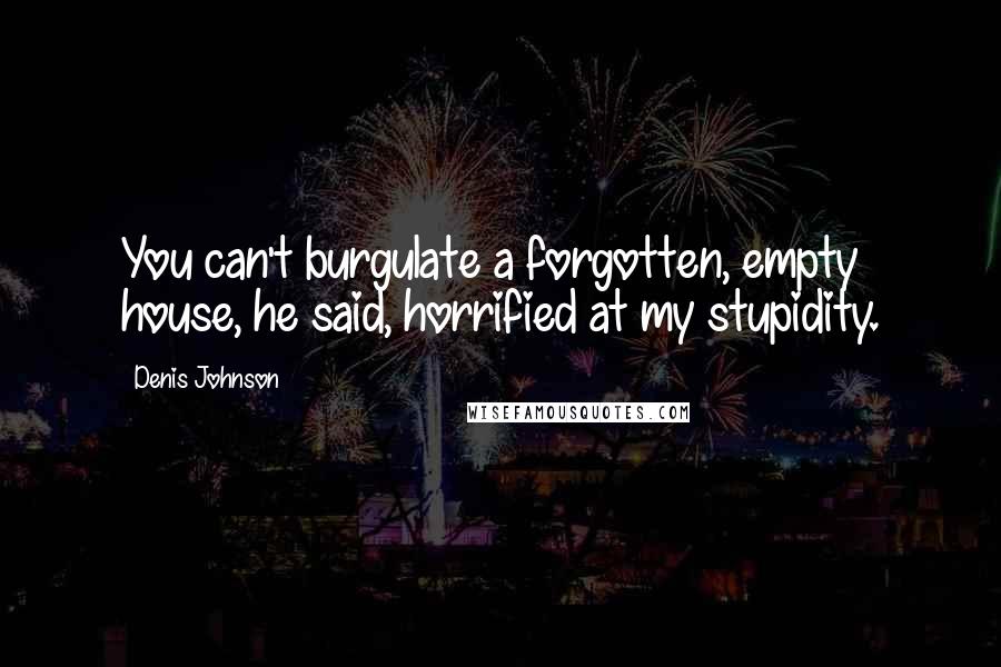 Denis Johnson Quotes: You can't burgulate a forgotten, empty house, he said, horrified at my stupidity.