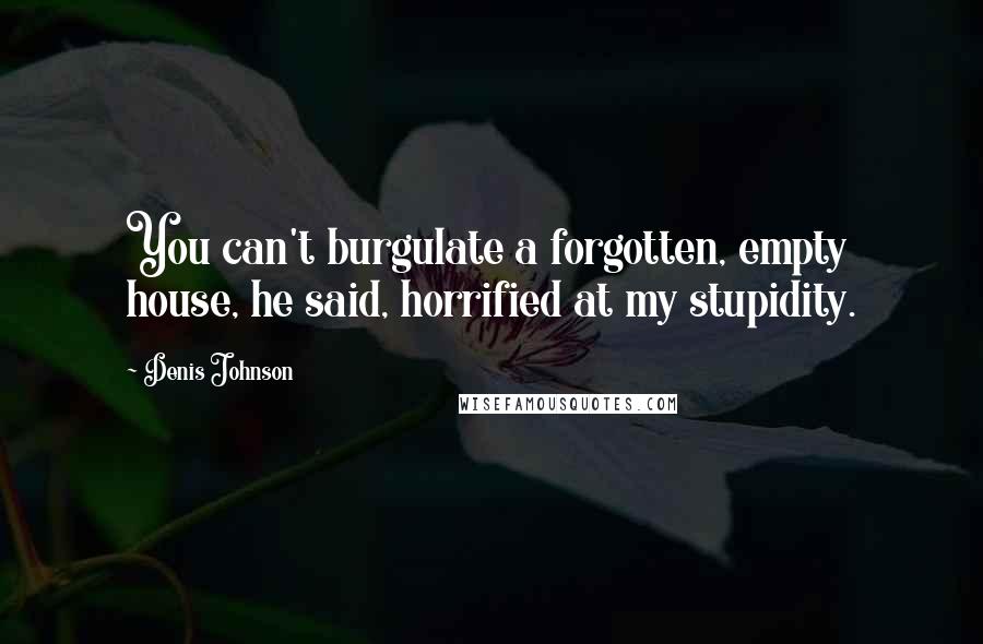 Denis Johnson Quotes: You can't burgulate a forgotten, empty house, he said, horrified at my stupidity.