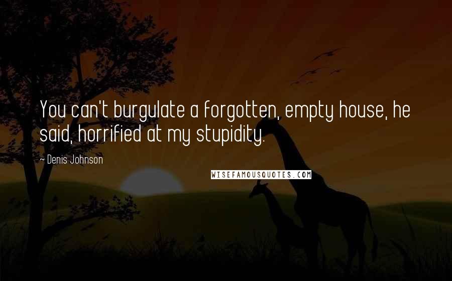 Denis Johnson Quotes: You can't burgulate a forgotten, empty house, he said, horrified at my stupidity.