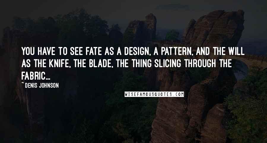 Denis Johnson Quotes: You have to see fate as a design, a pattern, and the will as the knife, the blade, the thing slicing through the fabric...